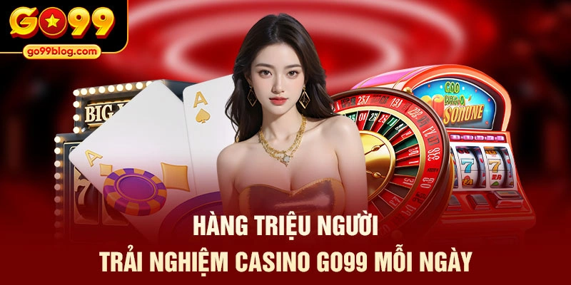 Hàng triệu người trải nghiệm casino GO99 mỗi ngày