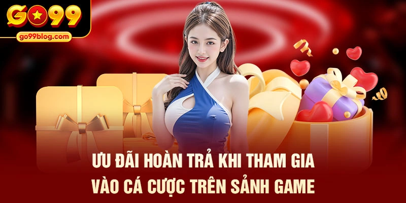 Ưu đãi hoàn trả khi tham gia vào cá cược trên sảnh game